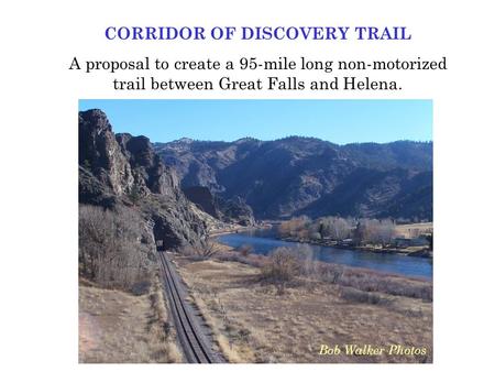 CORRIDOR OF DISCOVERY TRAIL A proposal to create a 95-mile long non-motorized trail between Great Falls and Helena. Bob Walker Photos.