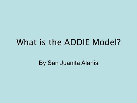 What is the ADDIE Model? By San Juanita Alanis. The ADDIE model is a systematic instructional design model consisting of five phases: –Analysis –Design.