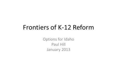Frontiers of K-12 Reform Options for Idaho Paul Hill January 2013.