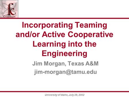 University of Idaho, July 29, 2002 Incorporating Teaming and/or Active Cooperative Learning into the Engineering Jim Morgan, Texas A&M
