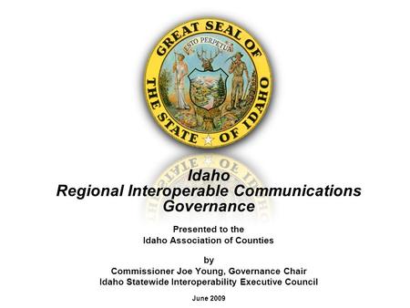 Idaho Regional Interoperable Communications Governance Presented to the Idaho Association of Counties by Commissioner Joe Young, Governance Chair Idaho.