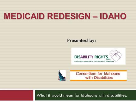 MEDICAID REDESIGN – IDAHO What it would mean for Idahoans with disabilities. Presented by: