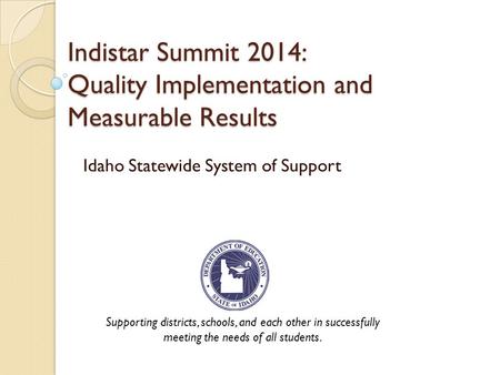 Indistar Summit 2014: Quality Implementation and Measurable Results Idaho Statewide System of Support Supporting districts, schools, and each other in.
