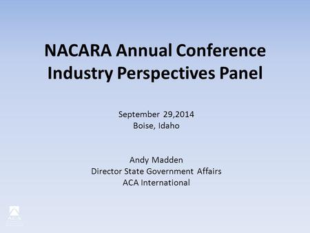 NACARA Annual Conference Industry Perspectives Panel September 29,2014 Boise, Idaho Andy Madden Director State Government Affairs ACA International.