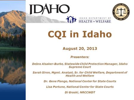 CQI in Idaho August 20, 2013 Presenters: Debra Alsaker-Burke, Statewide Child Protection Manager, Idaho Supreme Court Sarah Siron, Mgmt. Analyst, Sr. for.