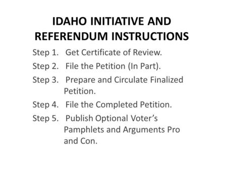IDAHO INITIATIVE AND REFERENDUM INSTRUCTIONS Step 1. Get Certificate of Review. Step 2. File the Petition (In Part). Step 3. Prepare and Circulate Finalized.