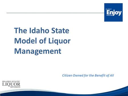 The Idaho State Model of Liquor Management Citizen Owned for the Benefit of All.