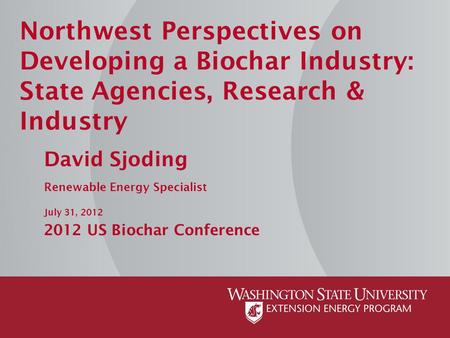 Northwest Perspectives on Developing a Biochar Industry: State Agencies, Research & Industry David Sjoding Renewable Energy Specialist July 31, 2012 2012.