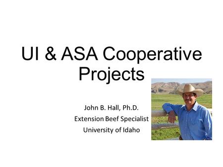 UI & ASA Cooperative Projects John B. Hall, Ph.D. Extension Beef Specialist University of Idaho.