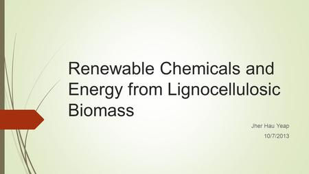 Renewable Chemicals and Energy from Lignocellulosic Biomass Jher Hau Yeap 10/7/2013.
