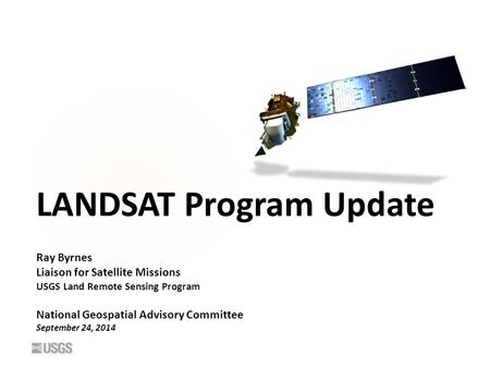 LANDSAT Program Update Ray Byrnes Liaison for Satellite Missions USGS Land Remote Sensing Program National Geospatial Advisory Committee September 24,