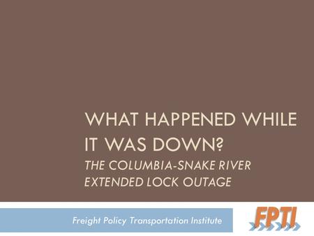 WHAT HAPPENED WHILE IT WAS DOWN? THE COLUMBIA-SNAKE RIVER EXTENDED LOCK OUTAGE Freight Policy Transportation Institute.
