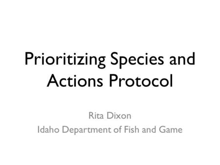 Prioritizing Species and Actions Protocol Rita Dixon Idaho Department of Fish and Game.