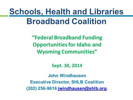 Schools, Health and Libraries Broadband Coalition “Federal Broadband Funding Opportunities for Idaho and Wyoming Communities” Sept. 30, 2014 John Windhausen.
