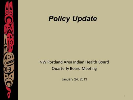 1 Policy Update NW Portland Area Indian Health Board Quarterly Board Meeting January 24, 2013.