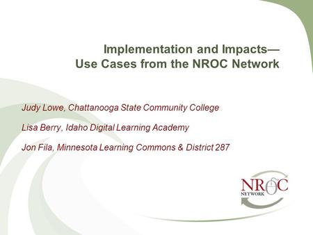 Implementation and Impacts— Use Cases from the NROC Network Judy Lowe, Chattanooga State Community College Lisa Berry, Idaho Digital Learning Academy Jon.