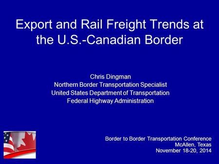 Export and Rail Freight Trends at the U.S.-Canadian Border Chris Dingman Northern Border Transportation Specialist United States Department of Transportation.