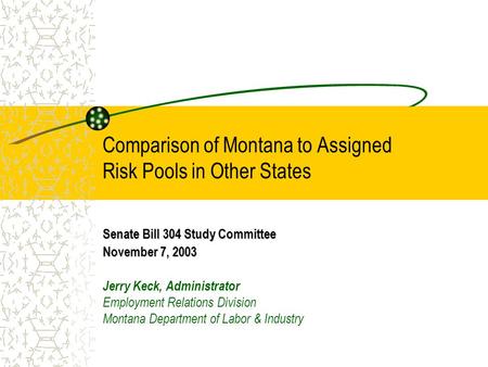 Comparison of Montana to Assigned Risk Pools in Other States Senate Bill 304 Study Committee November 7, 2003 Jerry Keck, Administrator Employment Relations.