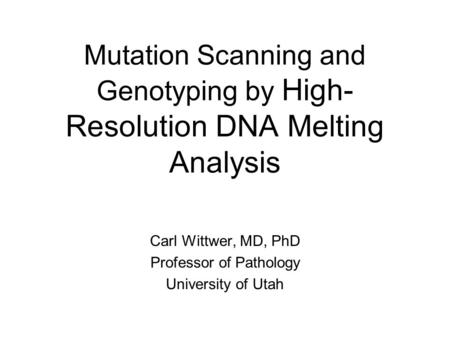 Mutation Scanning and Genotyping by High- Resolution DNA Melting Analysis Carl Wittwer, MD, PhD Professor of Pathology University of Utah.