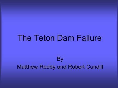 The Teton Dam Failure By Matthew Reddy and Robert Cundill.