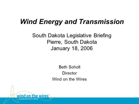 Wind Energy and Transmission South Dakota Legislative Briefing Pierre, South Dakota January 18, 2006 Beth Soholt Director Wind on the Wires.