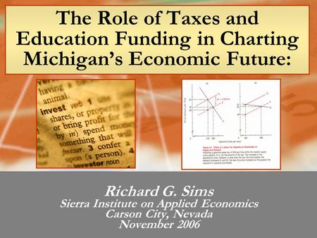 The Role of Taxes and Education Funding in Charting Michigan’s Economic Future: Richard G. Sims Sierra Institute on Applied Economics Carson City, Nevada.