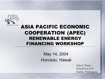 ASIA PACIFIC ECONOMIC COOPERATION (APEC) RENEWABLE ENERGY FINANCING WORKSHOP May 14, 2004 Honolulu, Hawaii John F. Pierce Stoel Rives LLP Seattle, Washington.