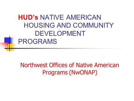HUD’s NATIVE AMERICAN HOUSING AND COMMUNITY DEVELOPMENT PROGRAMS Northwest Offices of Native American Programs (NwONAP)