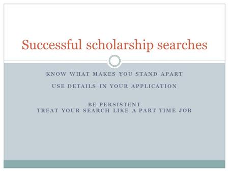 KNOW WHAT MAKES YOU STAND APART USE DETAILS IN YOUR APPLICATION BE PERSISTENT TREAT YOUR SEARCH LIKE A PART TIME JOB Successful scholarship searches.