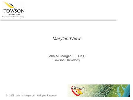 MarylandView John M. Morgan, III, Ph.D Towson University © 2008 John M. Morgan, III All Rights Reserved.
