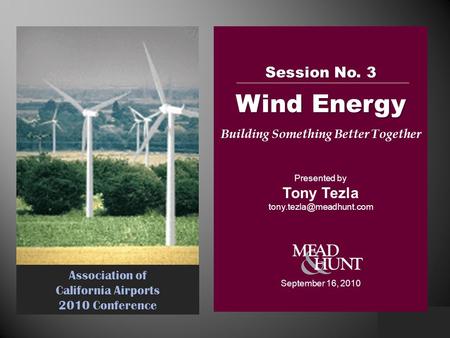 Association of California Airports 2010 Conference Session No. 3 Wind Energy Building Something Better Together Presented by Tony Tezla