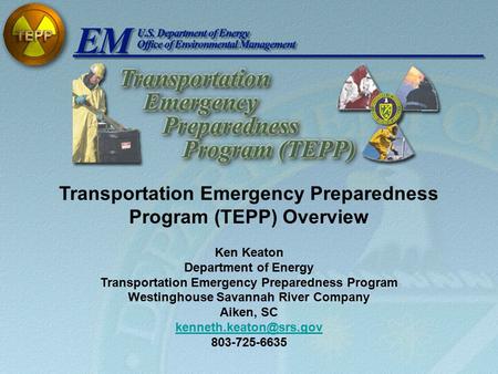 Transportation Emergency Preparedness Program (TEPP) Overview Ken Keaton Department of Energy Transportation Emergency Preparedness Program Westinghouse.