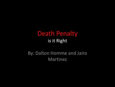 Death Penalty is it Right By: Dalton Homme and Jairo Martinez.