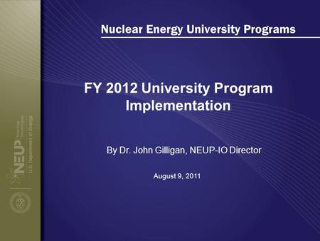 Nuclear Energy University Programs FY 2012 University Program Implementation August 9, 2011 By Dr. John Gilligan, NEUP-IO Director.