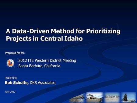 A Data-Driven Method for Prioritizing Projects in Central Idaho Prepared for the 2012 ITE Western District Meeting Santa Barbara, California Prepared by.