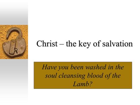 Christ – the key of salvation Have you been washed in the soul cleansing blood of the Lamb?