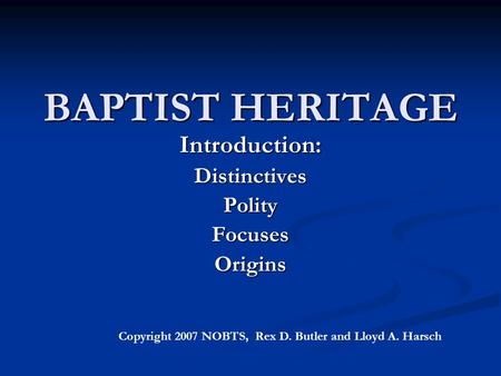 BAPTIST HERITAGE Introduction:DistinctivesPolityFocusesOrigins Copyright 2007 NOBTS, Rex D. Butler and Lloyd A. Harsch.