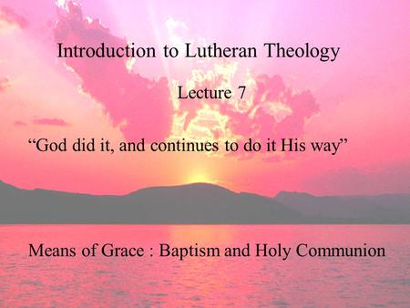 Introduction to Lutheran Theology Lecture 7 “God did it, and continues to do it His way” Means of Grace : Baptism and Holy Communion.