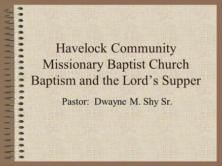 Havelock Community Missionary Baptist Church Baptism and the Lord’s Supper Pastor: Dwayne M. Shy Sr.