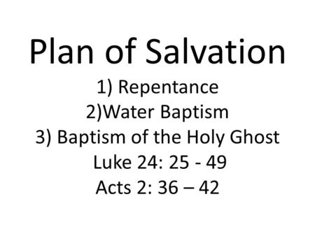 Plan of Salvation 1) Repentance 2)Water Baptism 3) Baptism of the Holy Ghost Luke 24: 25 - 49 Acts 2: 36 – 42.