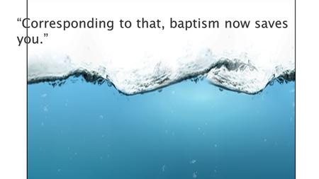 “Corresponding to that, baptism now saves you.”.  What Baptism is Not… ◦ Baptism is not sprinkling. ◦ “Therefore we have been buried with Him through.