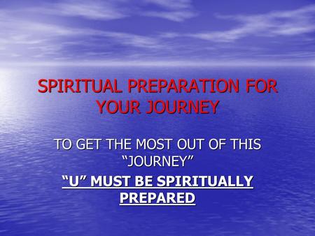 SPIRITUAL PREPARATION FOR YOUR JOURNEY TO GET THE MOST OUT OF THIS “JOURNEY” “U” MUST BE SPIRITUALLY PREPARED.