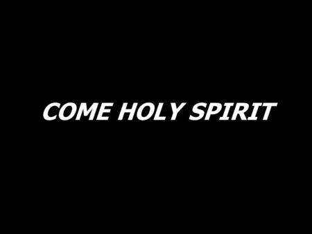 COME HOLY SPIRIT.