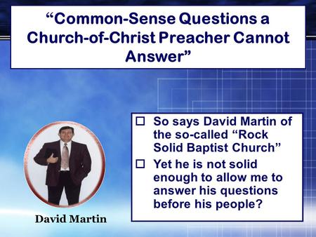 “ Common-Sense Questions a Church-of-Christ Preacher Cannot Answer”  So says David Martin of the so-called “Rock Solid Baptist Church”  Yet he is not.