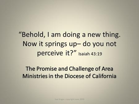 “Behold, I am doing a new thing. Now it springs up– do you not perceive it?” Isaiah 43:19 Sue Singer, copyright June 2009.