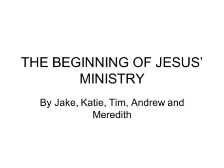 THE BEGINNING OF JESUS’ MINISTRY By Jake, Katie, Tim, Andrew and Meredith.