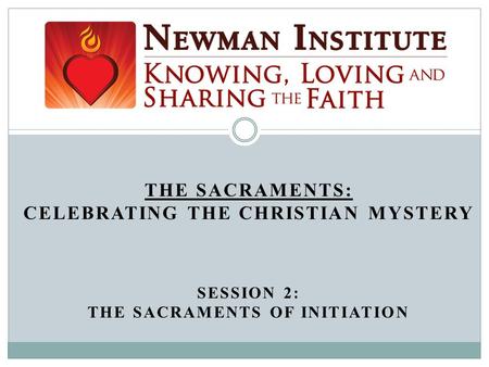 THE SACRAMENTS: CELEBRATING THE CHRISTIAN MYSTERY SESSION 2: THE SACRAMENTS OF INITIATION Welcome!