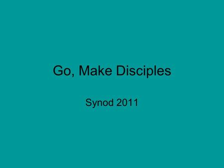 Go, Make Disciples Synod 2011. Go, make disciplestherefore, All authority in heaven and earth has been given to me. baptising them in the name of the.