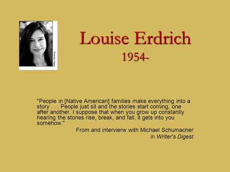 Louise Erdrich 1954- People in [Native American] families make everything into a story... People just sit and the stories start coming, one after another.