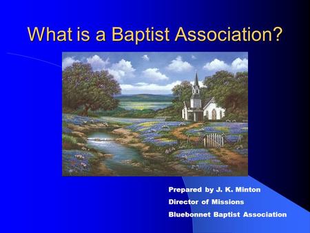 What is a Baptist Association? Prepared by J. K. Minton Director of Missions Bluebonnet Baptist Association.